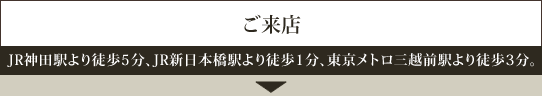 ご来店―JR神田駅より徒歩5分、JR新日本橋駅より徒歩1分、東京メトロ三越前駅より徒歩3分。