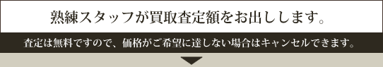 熟練スタッフが買取査定額をお出しします。―査定は無料ですので、価格がご希望に達しない場合はキャンセルできます。