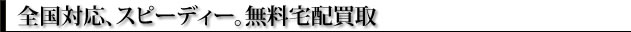 全国対応、スピーディー。無料宅配買取