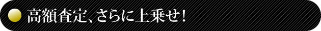 高額査定、さらに上乗せ！